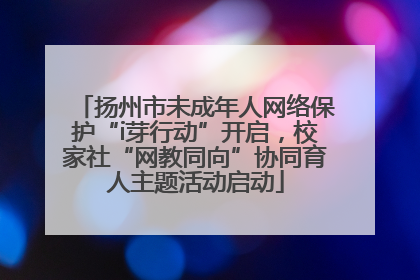 扬州市未成年人网络保护“i芽行动”开启，校家社“网教同向”协同育人主题活动启动
