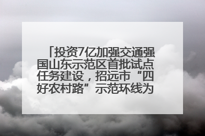 投资7亿加强交通强国山东示范区首批试点任务建设，招远市“四好农村路”示范环线为乡村振兴“开路”