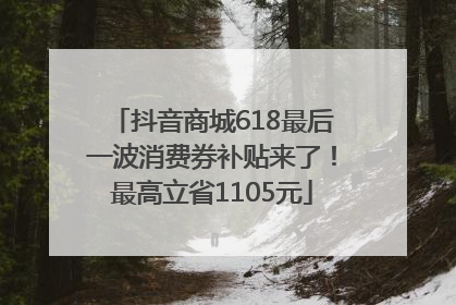 抖音商城618最后一波消费券补贴来了！最高立省1105元