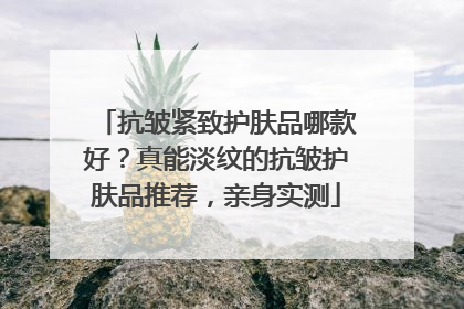 抗皱紧致护肤品哪款好？真能淡纹的抗皱护肤品推荐，亲身实测