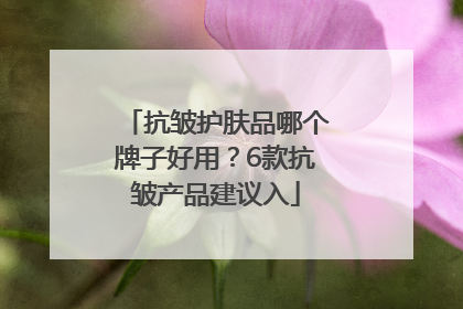 抗皱护肤品哪个牌子好用？6款抗皱产品建议入