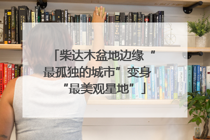 柴达木盆地边缘“最孤独的城市”变身“最美观星地”