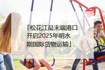 松花江最末端港口开启2025年明水期国际货物运输