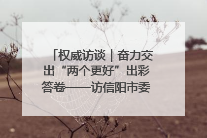权威访谈｜奋力交出“两个更好”出彩答卷——访信阳市委书记蔡松涛