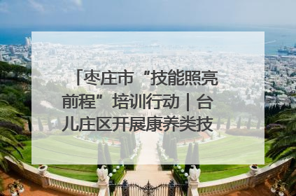 枣庄市“技能照亮前程”培训行动｜台儿庄区开展康养类技能进校园活动