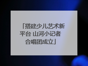 搭建少儿艺术新平台 山河小记者合唱团成立