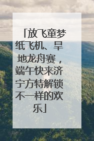 放飞童梦纸飞机、旱地龙舟赛，端午快来济宁方特解锁不一样的欢乐