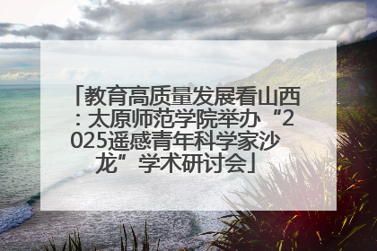 教育高质量发展看山西：太原师范学院举办“2025遥感青年科学家沙龙”学术研讨会
