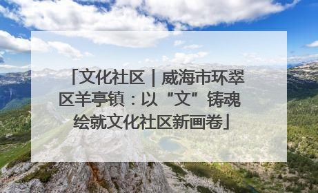 文化社区｜威海市环翠区羊亭镇：以“文”铸魂 绘就文化社区新画卷