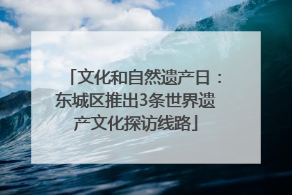 文化和自然遗产日：东城区推出3条世界遗产文化探访线路