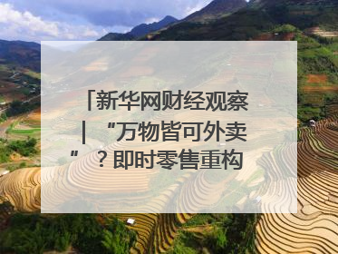 新华网财经观察｜“万物皆可外卖”？即时零售重构消费市场
