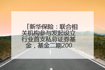 新华保险：联合相关机构参与发起设立行业首支私募证券基金，基金二期200亿元已募集完毕