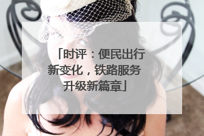 时评：便民出行新变化，铁路服务升级新篇章