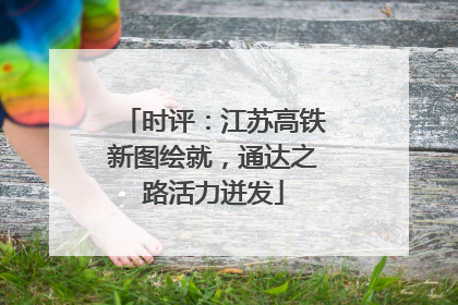 时评：江苏高铁新图绘就，通达之路活力迸发