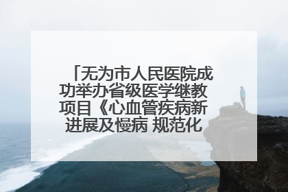 无为市人民医院成功举办省级医学继教项目《心血管疾病新进展及慢病 规范化诊疗》培训班