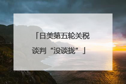日美第五轮关税谈判“没谈拢”