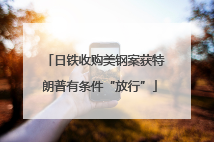 日铁收购美钢案获特朗普有条件“放行”
