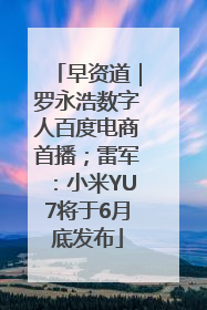 早资道｜罗永浩数字人百度电商首播；雷军：小米YU7将于6月底发布
