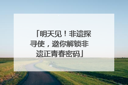 明天见！非遗探寻使，邀你解锁非遗正青春密码