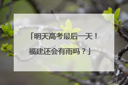 明天高考最后一天！福建还会有雨吗？
