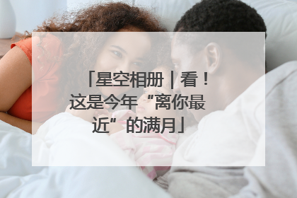 星空相册｜看！这是今年“离你最近”的满月