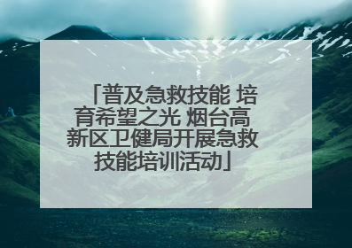 普及急救技能 培育希望之光 烟台高新区卫健局开展急救技能培训活动