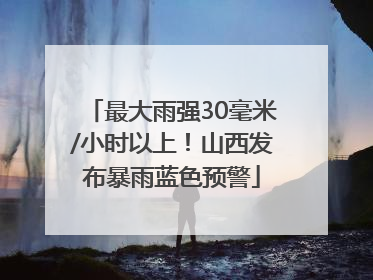 最大雨强30毫米/小时以上！山西发布暴雨蓝色预警