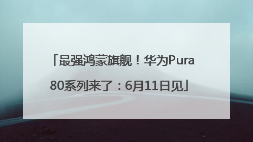 最强鸿蒙旗舰！华为Pura 80系列来了：6月11日见