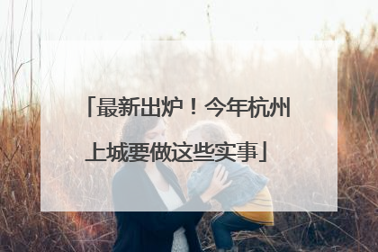 最新出炉！今年杭州上城要做这些实事