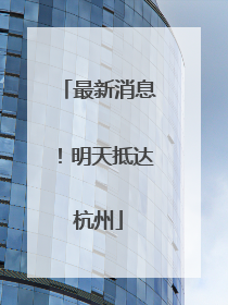 最新消息！明天抵达杭州