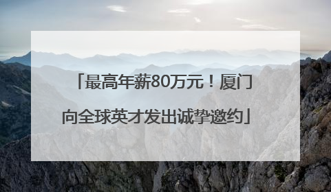 最高年薪80万元！厦门向全球英才发出诚挚邀约