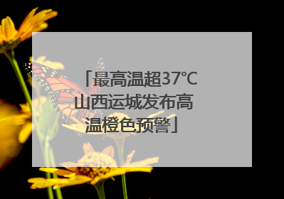 最高温超37℃ 山西运城发布高温橙色预警