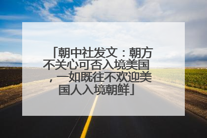 朝中社发文：朝方不关心可否入境美国，一如既往不欢迎美国人入境朝鲜