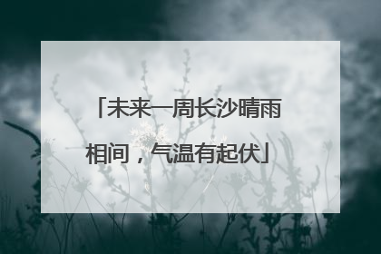 未来一周长沙晴雨相间，气温有起伏