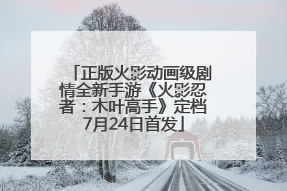 正版火影动画级剧情全新手游《火影忍者：木叶高手》定档7月24日首发