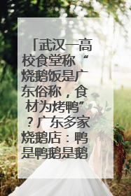 武汉一高校食堂称“烧鹅饭是广东俗称，食材为烤鸭”？广东多家烧鹅店：鸭是鸭鹅是鹅