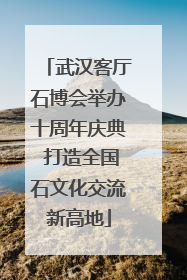 武汉客厅石博会举办十周年庆典 打造全国石文化交流新高地
