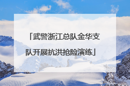武警浙江总队金华支队开展抗洪抢险演练