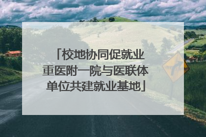 校地协同促就业 重医附一院与医联体单位共建就业基地