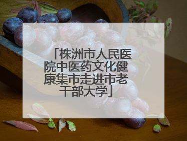 株洲市人民医院中医药文化健康集市走进市老干部大学