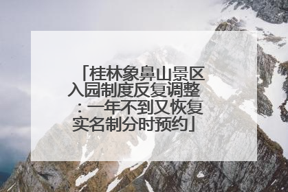 桂林象鼻山景区入园制度反复调整：一年不到又恢复实名制分时预约