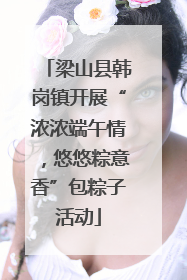 梁山县韩岗镇开展“浓浓端午情，悠悠粽意香”包粽子活动