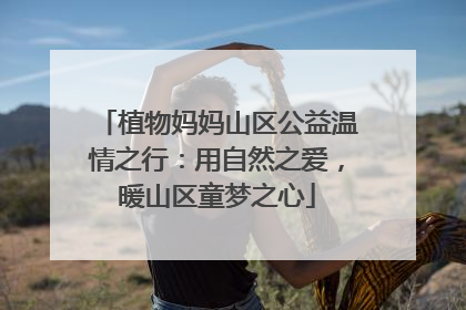 植物妈妈山区公益温情之行：用自然之爱，暖山区童梦之心