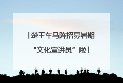 楚王车马阵招募暑期“文化宣讲员”啦