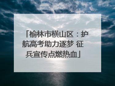 榆林市横山区：护航高考助力逐梦 征兵宣传点燃热血