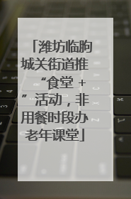 潍坊临朐城关街道推“食堂 +”活动，非用餐时段办老年课堂