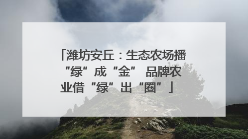 潍坊安丘：生态农场播“绿”成“金” 品牌农业借“绿”出“圈”