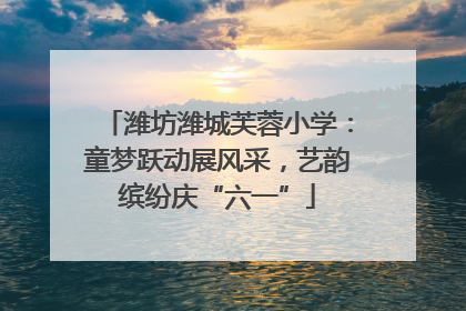 潍坊潍城芙蓉小学：童梦跃动展风采，艺韵缤纷庆“六一”
