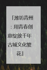 潍坊青州：用青春创意绽放千年古城文化繁花