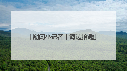 潮闻小记者｜海边拾趣